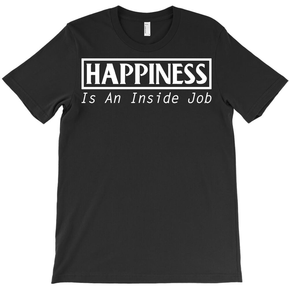 happiness is an inside job T-Shirt - T-Shirt, Sweatshirt, Hoodie