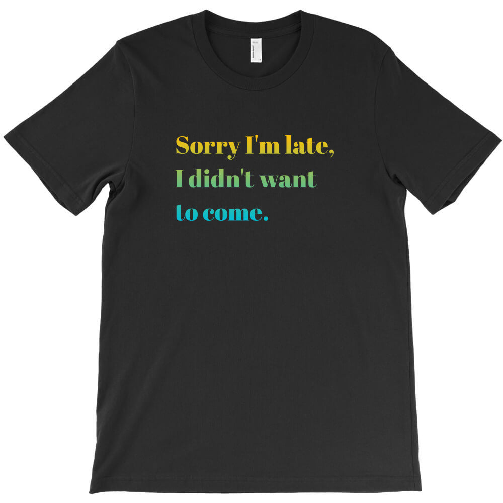 Sorry I'm late, I didn't want to come. T-Shirt - T-Shirt, Sweatshirt, Hoodie
