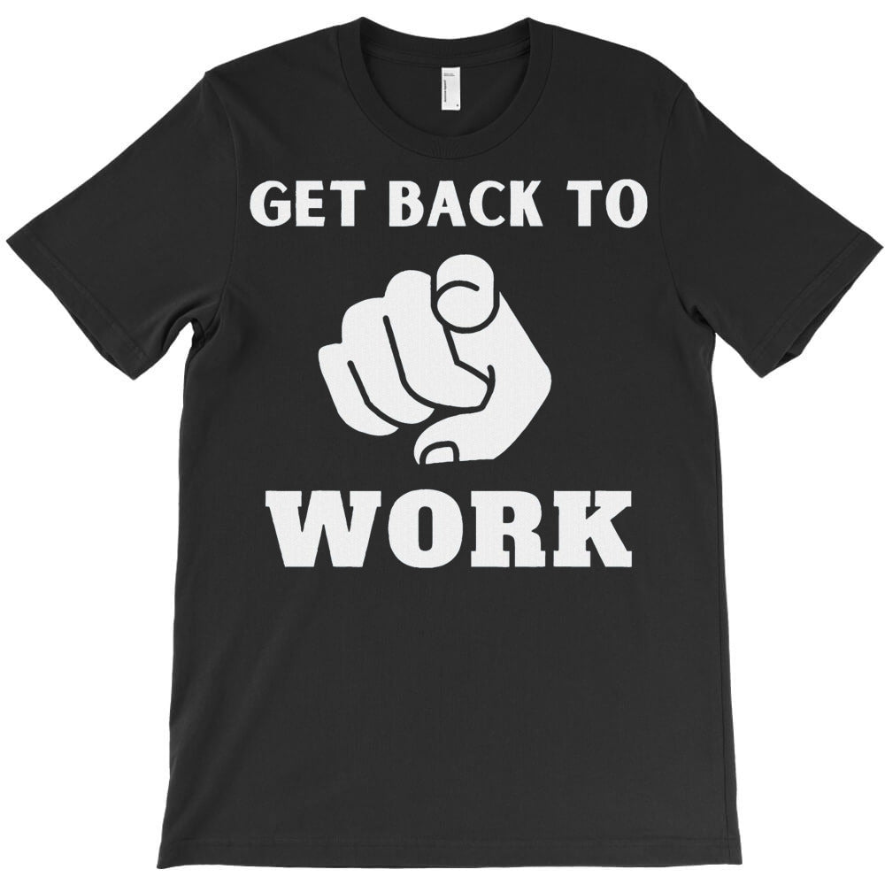 Get Back To Work T-Shirt - T-Shirt, Sweatshirt, Hoodie