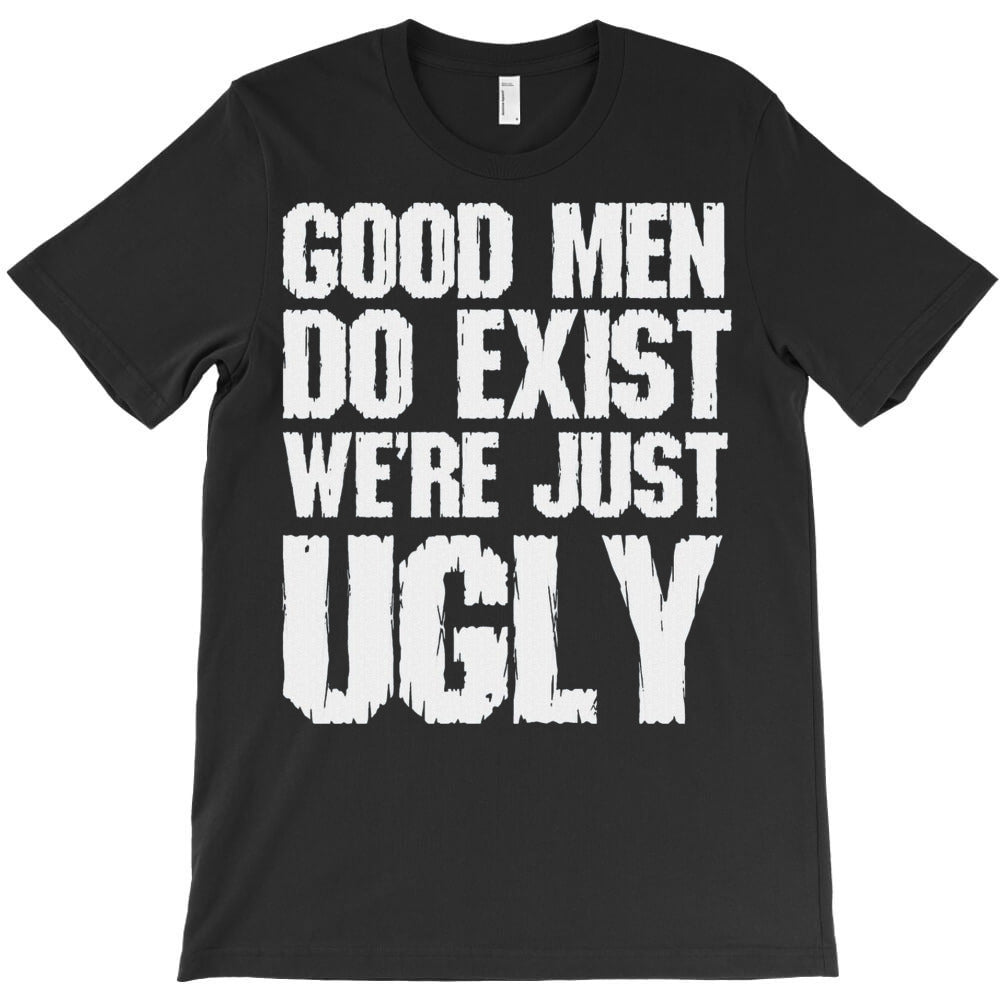 Good Men Do Exist We'Re Just Ugly T-Shirt - T-Shirt, Sweatshirt, Hoodie