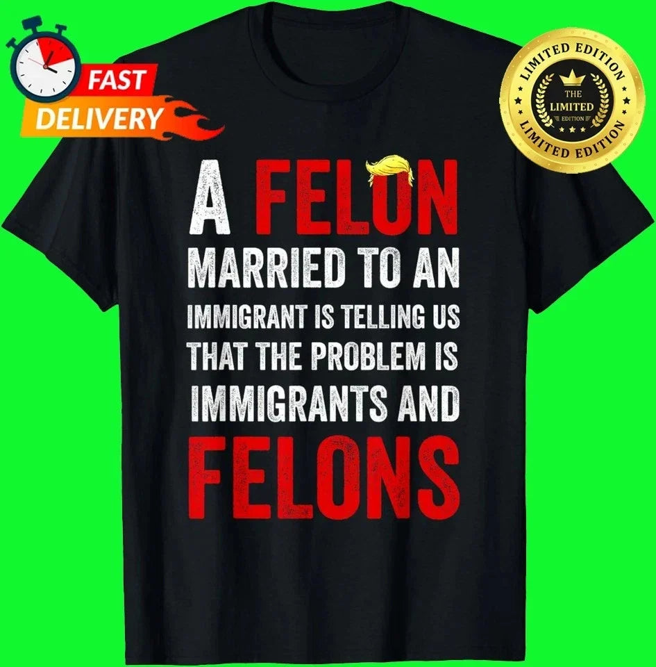 A Felon Married to an Immigrant is Telling Us That The Probl T-Shirt S-5XL Unisex T-shirt, Sweatshirt, Hoodie, Long Sleeve Tee - T-Shirt, Sweatshirt, Hoodie