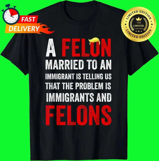 A Felon Married to an Immigrant is Telling Us That The Probl T-Shirt S-5XL Unisex T-shirt, Sweatshirt, Hoodie, Long Sleeve Tee - T-Shirt, Sweatshirt, Hoodie