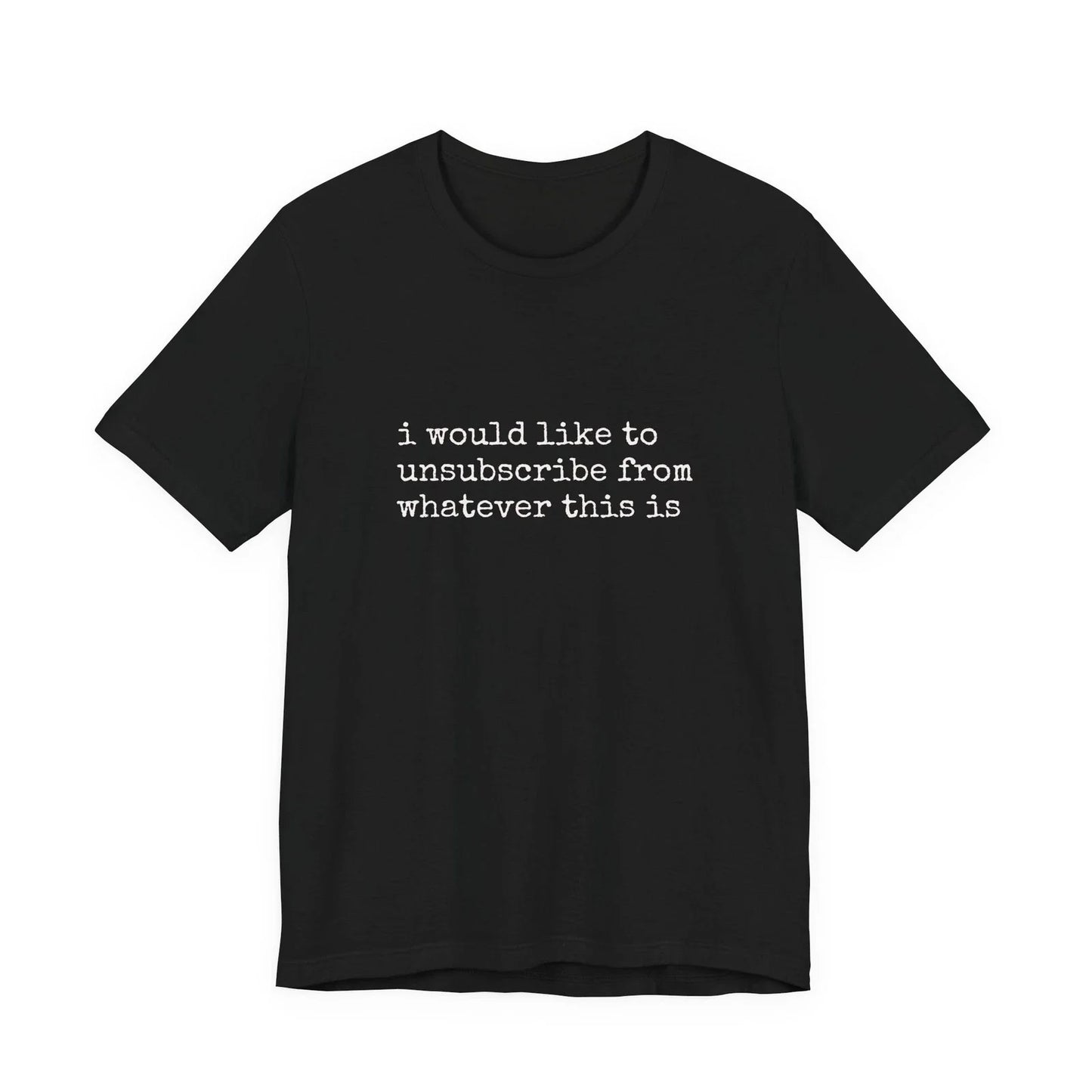 i would like to unsubscribe from whatever this is Tee Unisex T-shirt, Sweatshirt, Hoodie, Long Sleeve Tee - T-Shirt, Sweatshirt, Hoodie