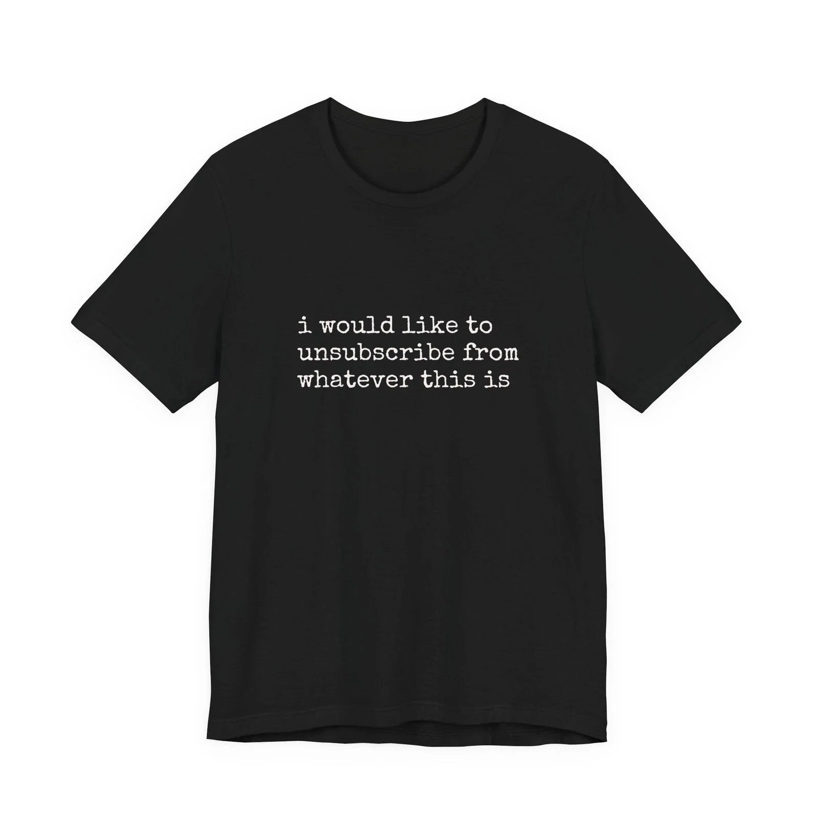 i would like to unsubscribe from whatever this is Tee Unisex T-shirt, Sweatshirt, Hoodie, Long Sleeve Tee - T-Shirt, Sweatshirt, Hoodie