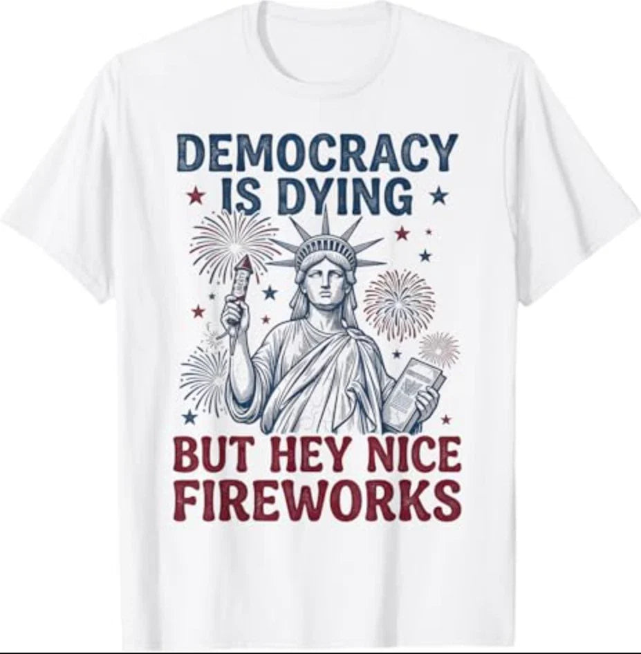 Democracy is Dying But Hey Nice Fireworks Funny 4th of July T-Shirt Unisex T-shirt, Sweatshirt, Hoodie, Long Sleeve Tee - T-Shirt, Sweatshirt, Hoodie