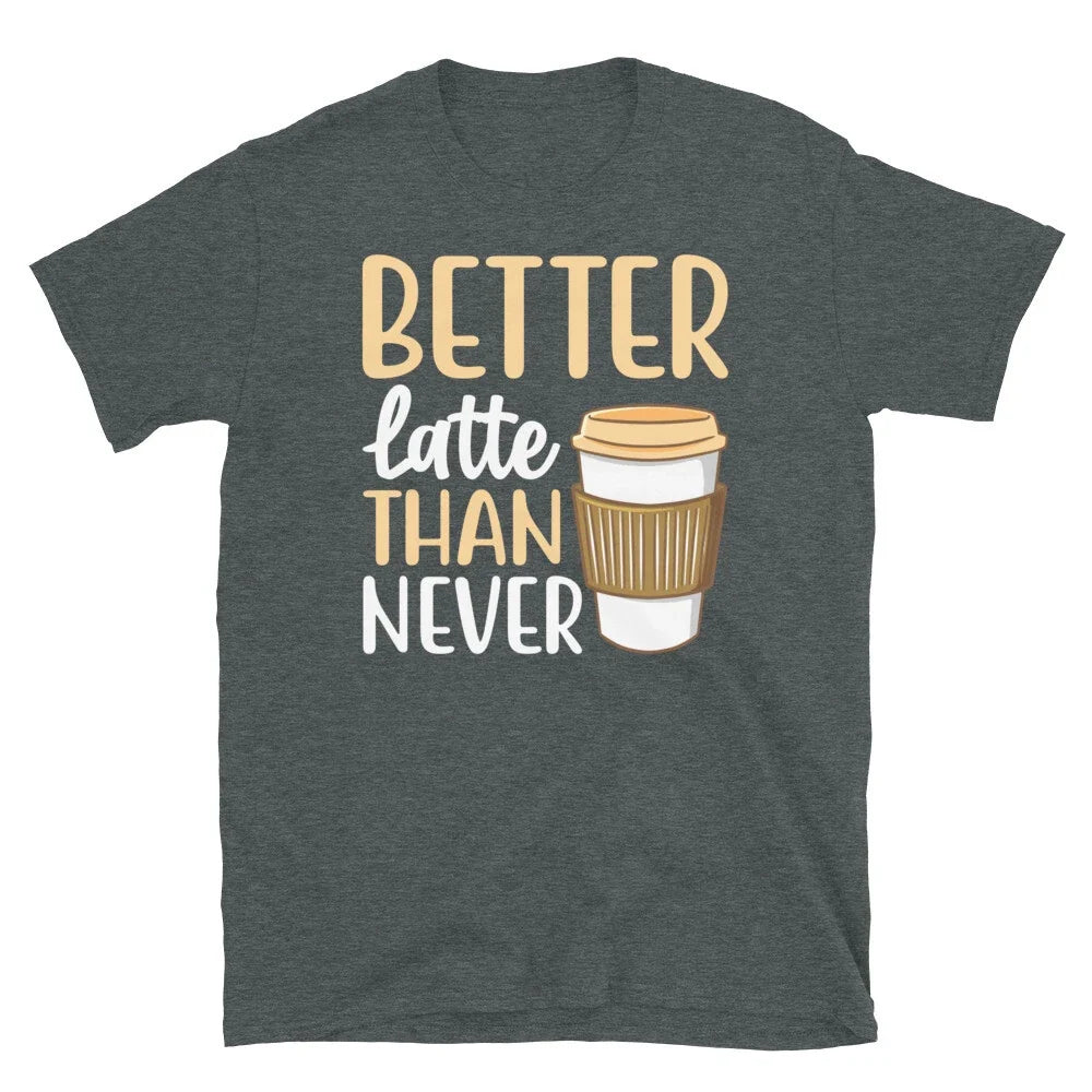 Better Latte Than Never Barista Coffee Caffeine Short-Sleeve Unisex T-Shirt Unisex T-shirt, Sweatshirt, Hoodie, Long Sleeve Tee - T-Shirt, Sweatshirt, Hoodie