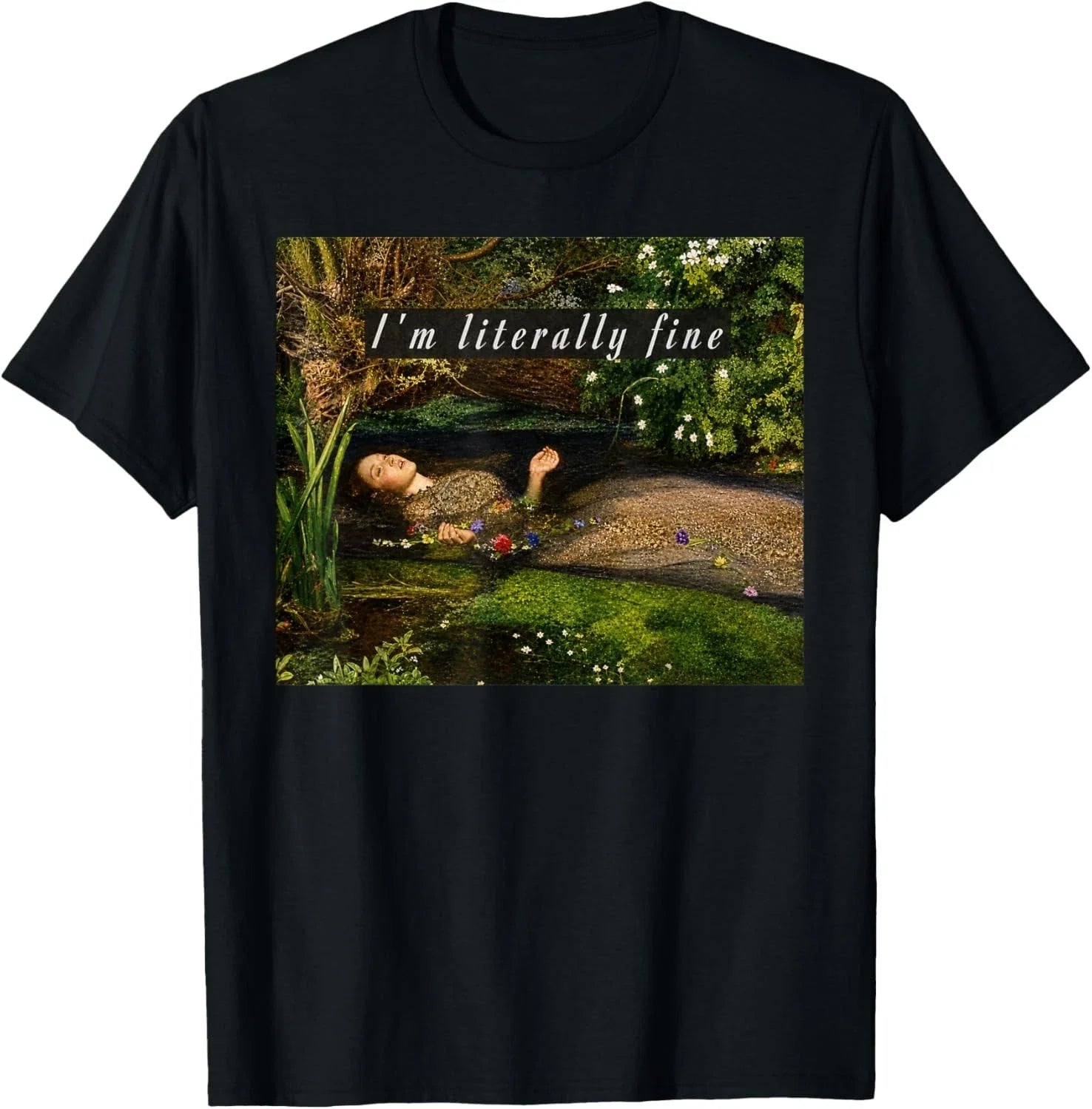 I'm Literally Fine Ophelia Painting Sarcastic Art Meme T-Shirt unisex T-Shirt Unisex T-shirt, Sweatshirt, Hoodie, Long Sleeve Tee - T-Shirt, Sweatshirt, Hoodie