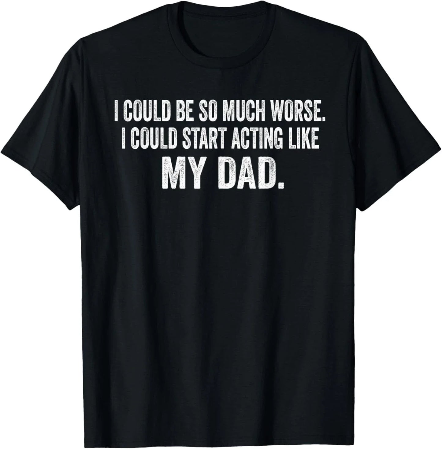 I Could Be So Much Worse I Could Start Acting Like My Dad Gift Unisex T-Shirt Unisex T-shirt, Sweatshirt, Hoodie, Long Sleeve Tee - T-Shirt, Sweatshirt, Hoodie