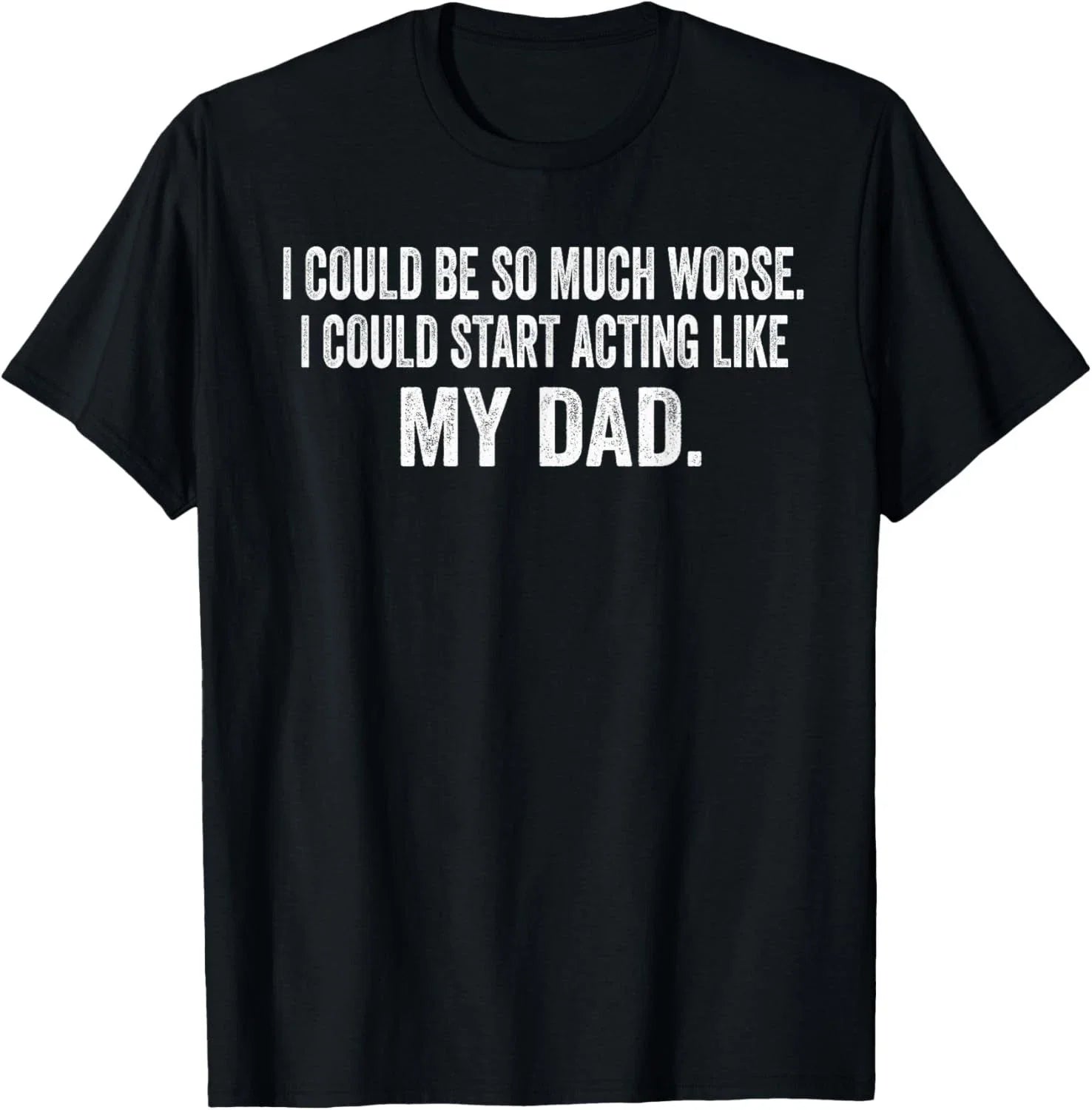 I Could Be So Much Worse I Could Start Acting Like My Dad Gift Unisex T-Shirt Unisex T-shirt, Sweatshirt, Hoodie, Long Sleeve Tee - T-Shirt, Sweatshirt, Hoodie
