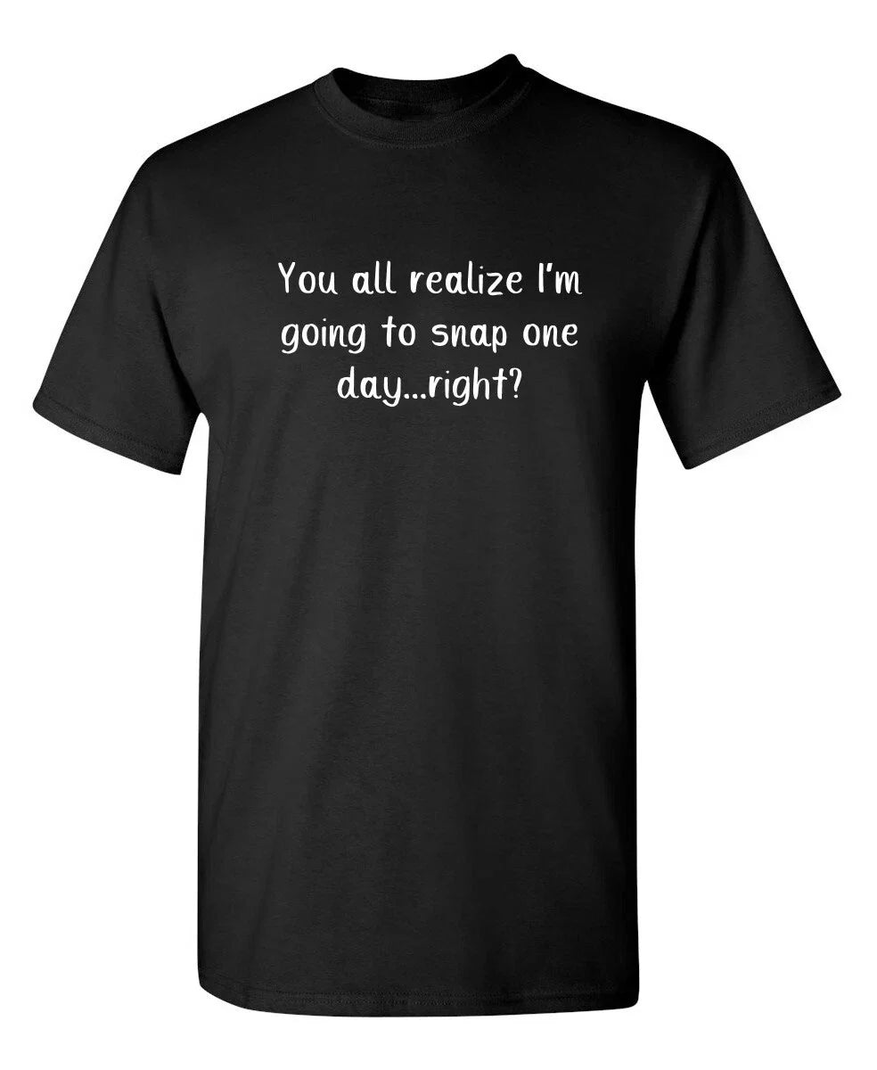 You All Realize I'm Going to Snap Sarcastic Humor Graphic Novelty Funny T Shirt Unisex T-shirt, Sweatshirt, Hoodie, Long Sleeve Tee - T-Shirt, Sweatshirt, Hoodie