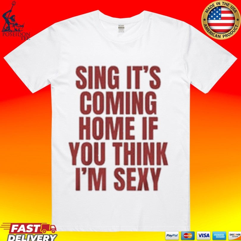 Sing Its Coming Home If You Think Im Sexy T-shirt Unisex T-shirt, Sweatshirt, Hoodie, Long Sleeve Tee - T-Shirt, Sweatshirt, Hoodie