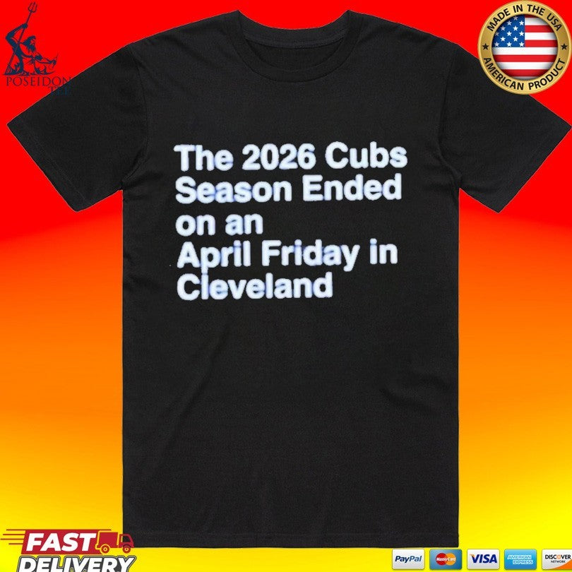 The 2026 Cubs Season Ended On An April Friday In Cleveland T-shirt Unisex T-shirt, Sweatshirt, Hoodie, Long Sleeve Tee - T-Shirt, Sweatshirt, Hoodie