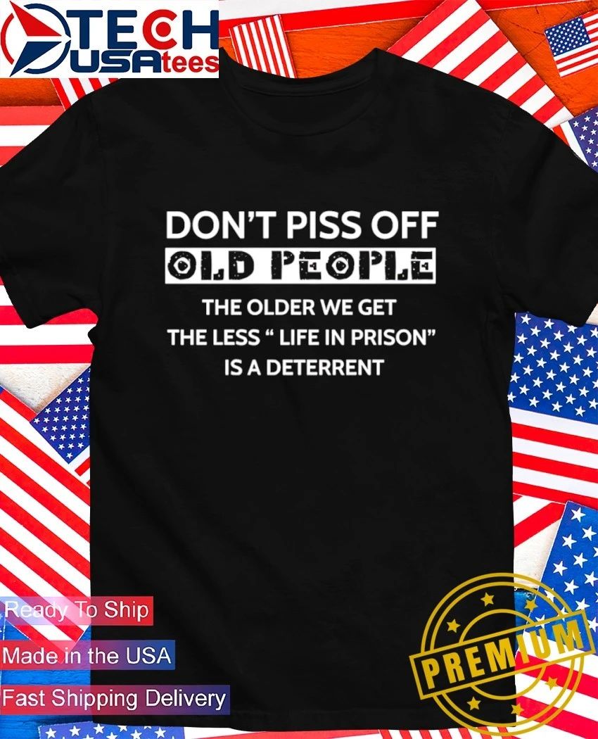 Dont piss off old people the older we get the less life in prison is a deterrent shirt Unisex T-shirt, Sweatshirt, Hoodie, Long Sleeve Tee - T-Shirt, Sweatshirt, Hoodie