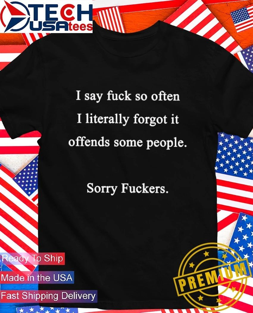 I say fck so often I literally forgot it offends some people sorry fckers shirt Unisex T-shirt, Sweatshirt, Hoodie, Long Sleeve Tee - T-Shirt, Sweatshirt, Hoodie