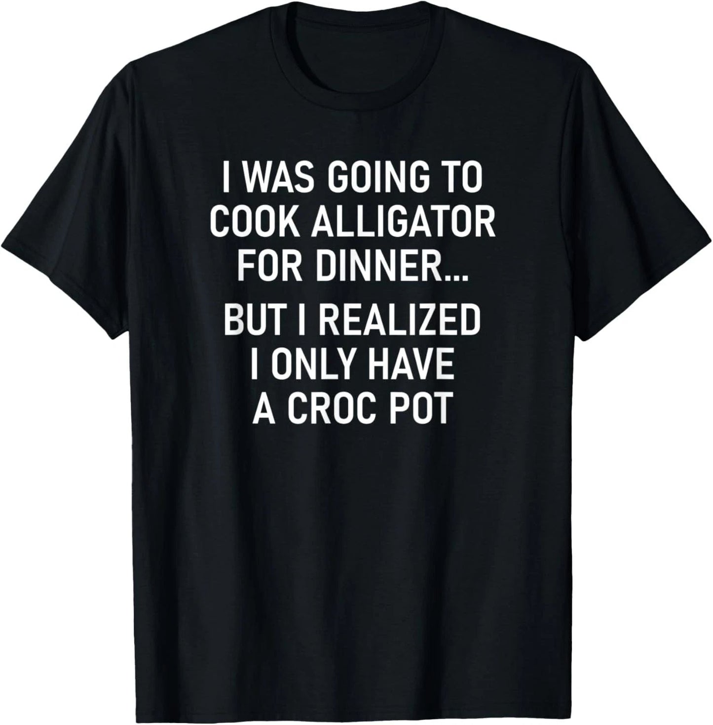 I Was Going To Cook Alligator, Funny, Jokes, Sarcastic T-Shirt Unisex T-shirt, Sweatshirt, Hoodie, Long Sleeve Tee - T-Shirt, Sweatshirt, Hoodie