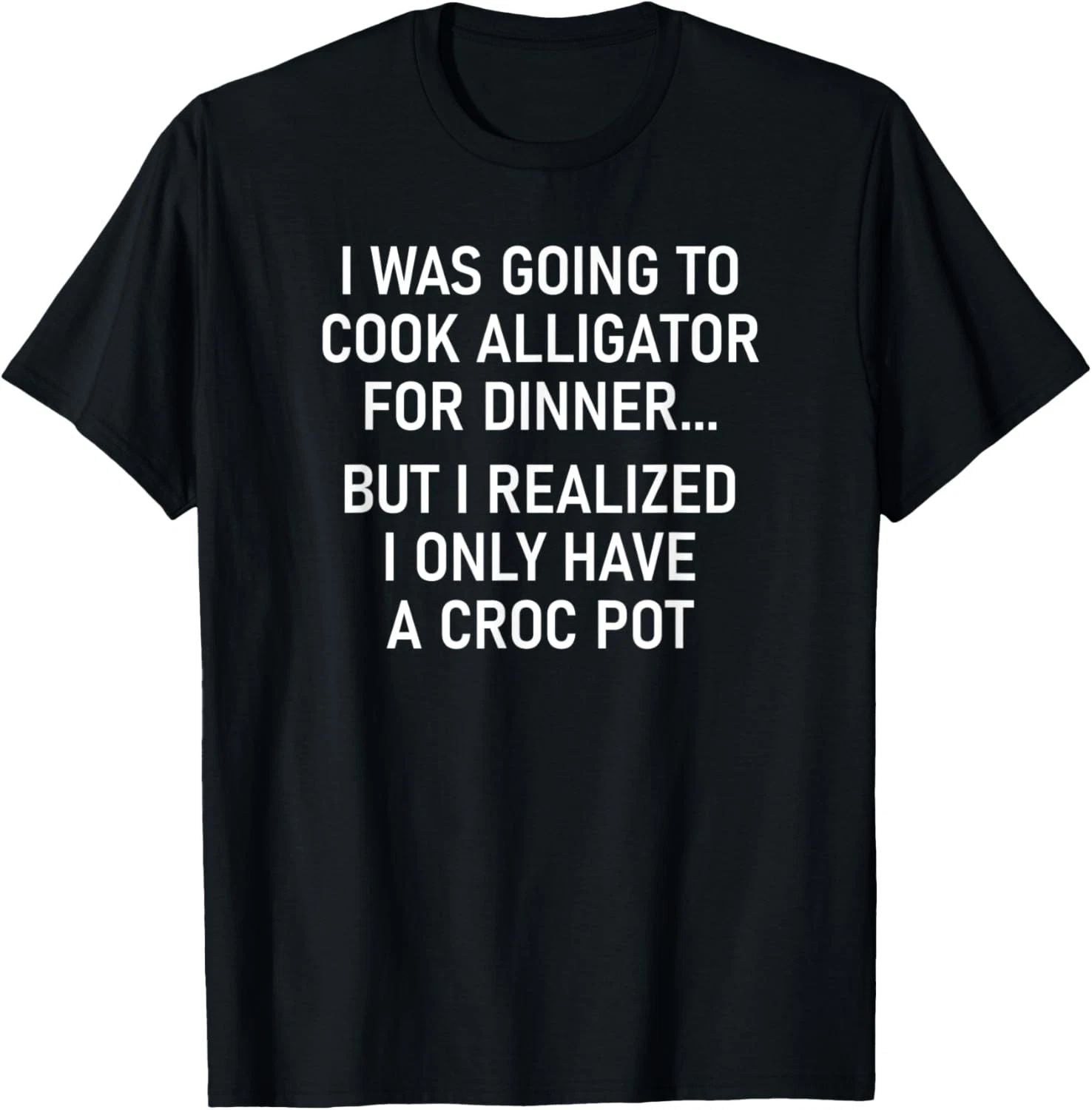 I Was Going To Cook Alligator, Funny, Jokes, Sarcastic T-Shirt Unisex T-shirt, Sweatshirt, Hoodie, Long Sleeve Tee - T-Shirt, Sweatshirt, Hoodie
