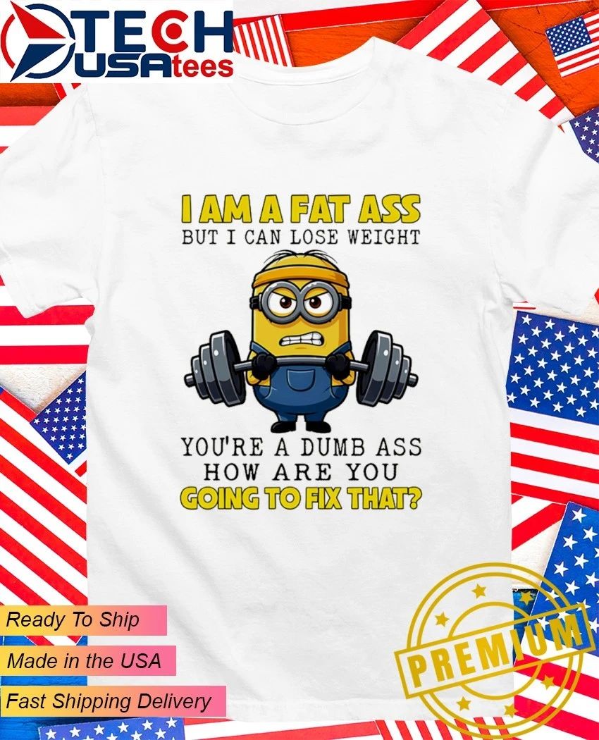 Minion I am a fat ass but I can lose weight youre a dumb ass how are you going to fix that shirt - T-Shirt, Sweatshirt, Hoodie
