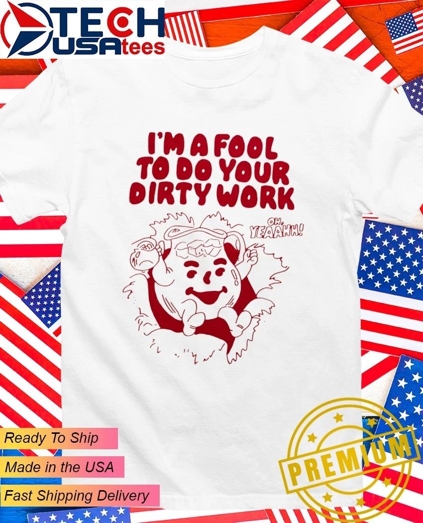 Kool-Aid Man Im a fool to do your dirty work shirt Unisex T-shirt, Sweatshirt, Hoodie, Long Sleeve Tee - T-Shirt, Sweatshirt, Hoodie