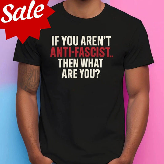 Anti-Fascist Then What Are You T-shirt Unisex T-shirt, Sweatshirt, Hoodie, Long Sleeve Tee - T-Shirt, Sweatshirt, Hoodie