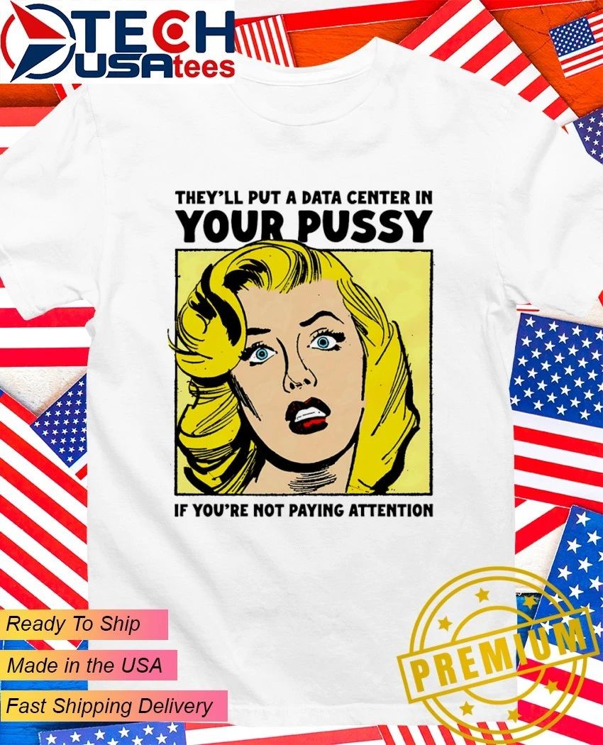 Theyll put a data center in your pussy if you arent paying attention shirt Unisex T-shirt, Sweatshirt, Hoodie, Long Sleeve Tee - T-Shirt, Sweatshirt, Hoodie