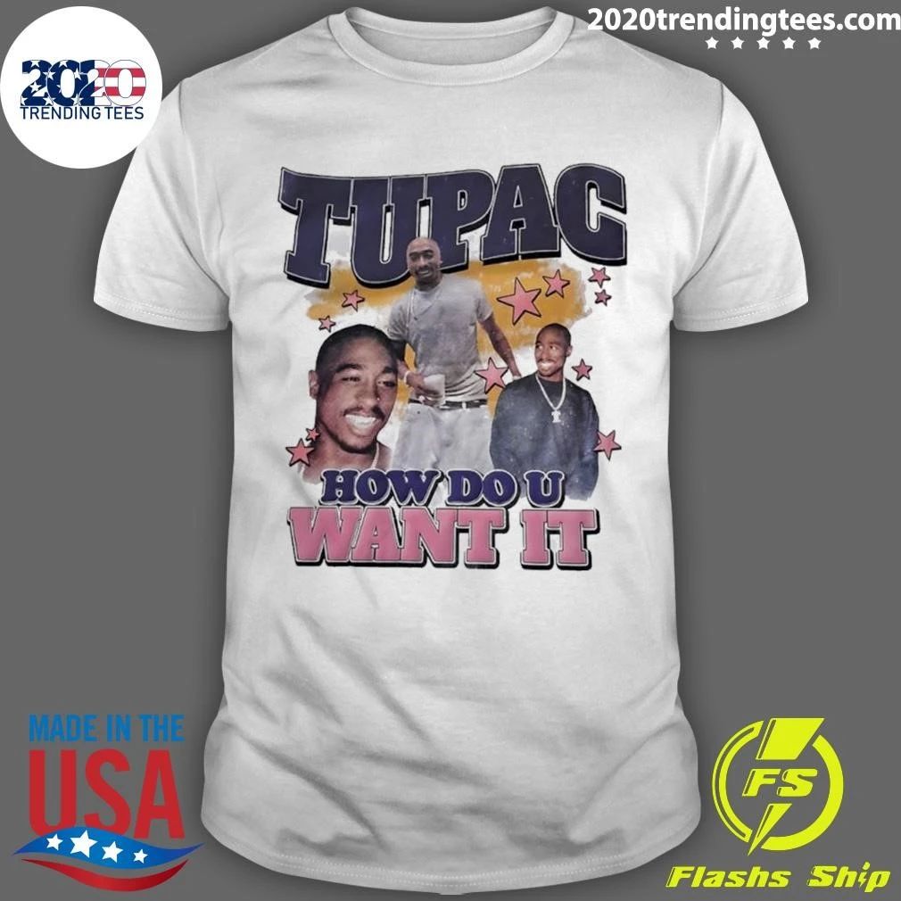 Tupac How Do U Want It Tee Shirt Unisex T-shirt, Sweatshirt, Hoodie, Long Sleeve Tee - T-Shirt, Sweatshirt, Hoodie