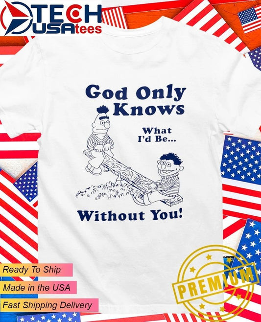 Bert and Ernie God only knows what Id be without you shirt Unisex T-shirt, Sweatshirt, Hoodie, Long Sleeve Tee - T-Shirt, Sweatshirt, Hoodie