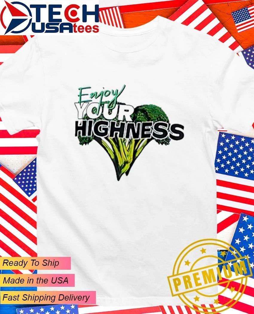 Enjoy your highness broccoli shirt Unisex T-shirt, Sweatshirt, Hoodie, Long Sleeve Tee - T-Shirt, Sweatshirt, Hoodie