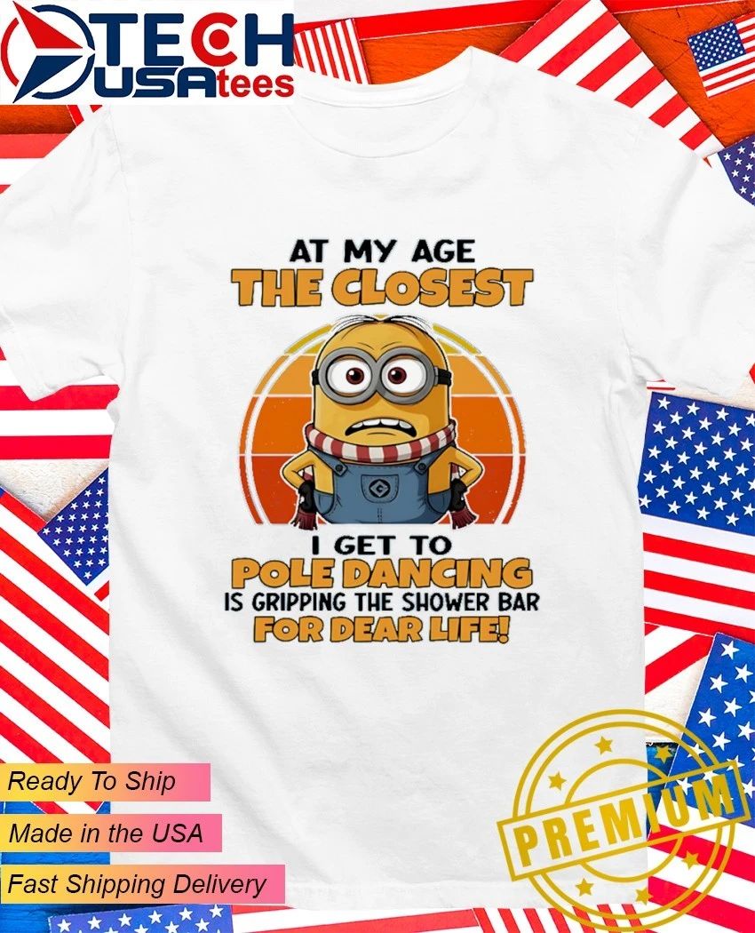 Minion at my age the closest I get to pole dancing is gripping the shower bar for dear life shirt - T-Shirt, Sweatshirt, Hoodie
