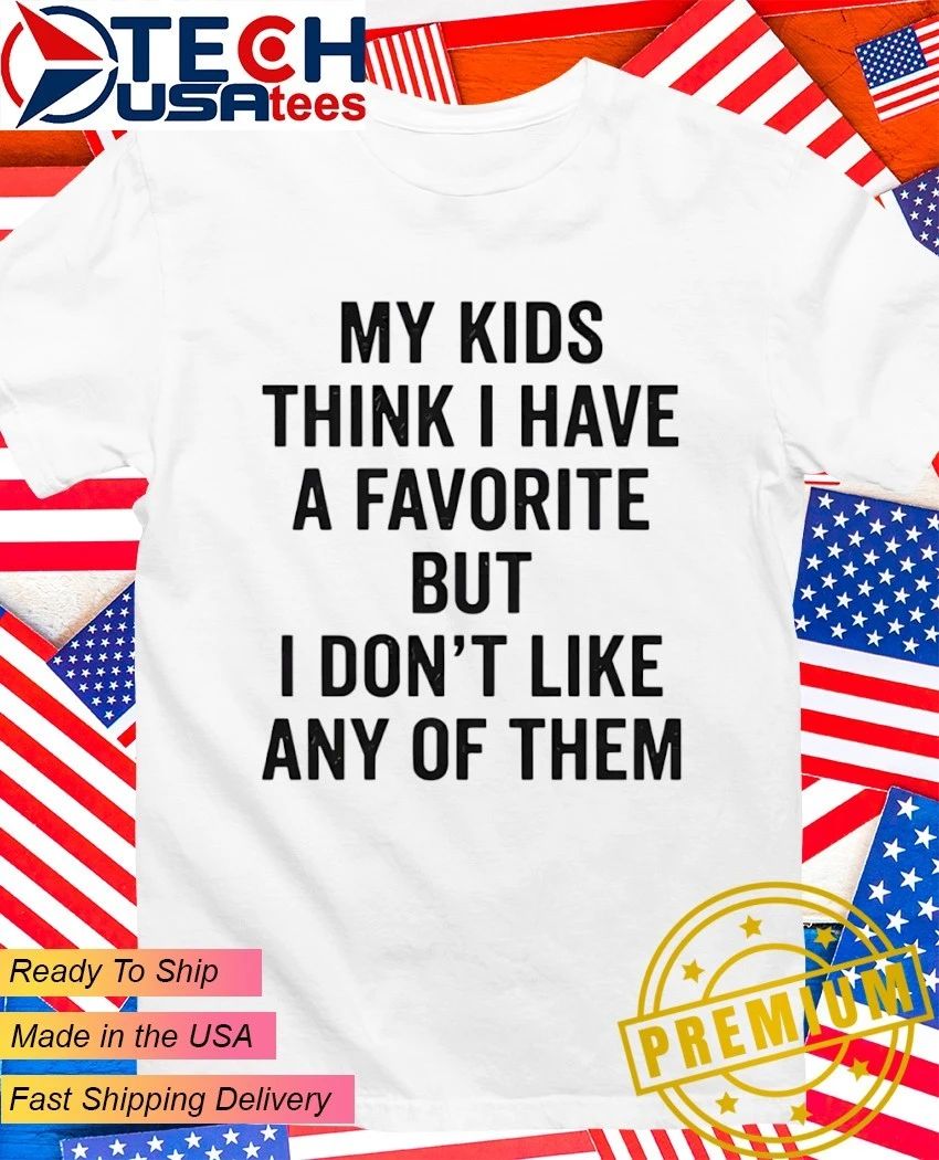 My kids think I have a favorite but I dont like any of them shirt Unisex T-shirt, Sweatshirt, Hoodie, Long Sleeve Tee - T-Shirt, Sweatshirt, Hoodie