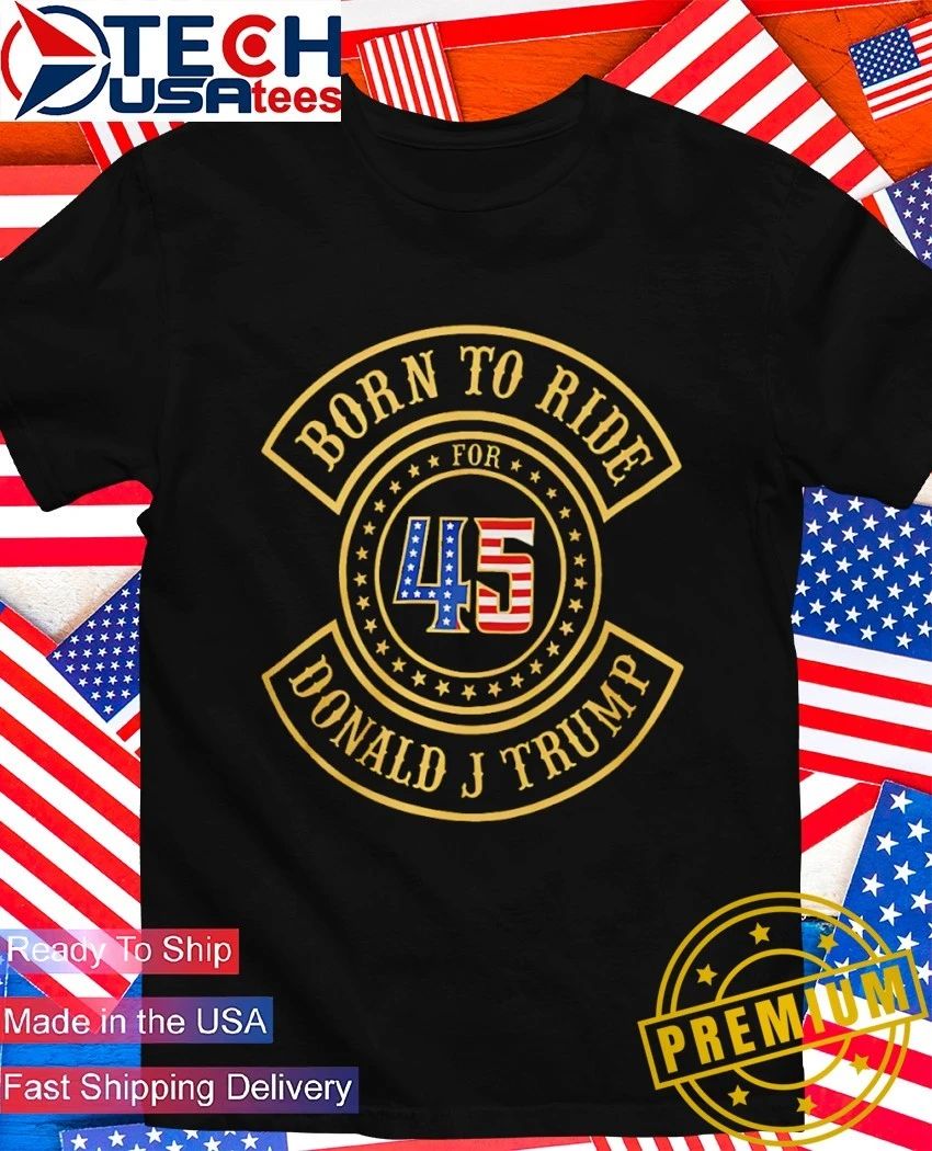 Born to ride for 45 Donald J Trump Biker shirt Unisex T-shirt, Sweatshirt, Hoodie, Long Sleeve Tee - T-Shirt, Sweatshirt, Hoodie