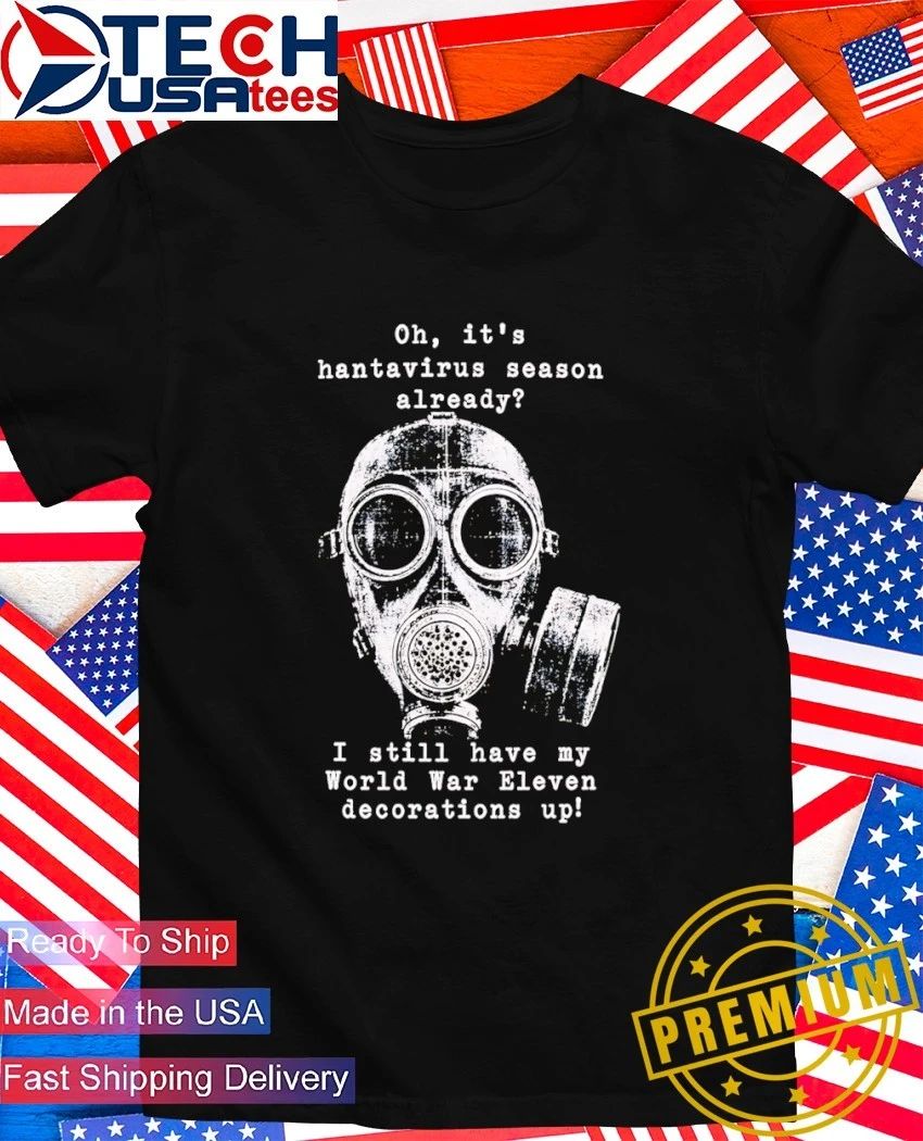Oh its hantavirus season already I still have my World War Eleven decorations up shirt Unisex T-shirt, Sweatshirt, Hoodie, Long Sleeve Tee - T-Shirt, Sweatshirt, Hoodie