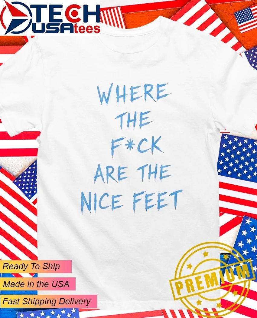 Where the fck are nice feet shirt Unisex T-shirt, Sweatshirt, Hoodie, Long Sleeve Tee - T-Shirt, Sweatshirt, Hoodie