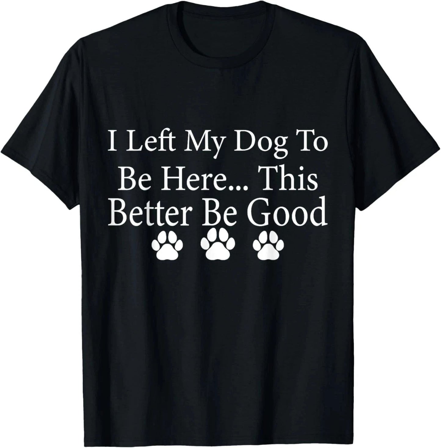 I Left My Dog To Be Here This Better Be Good Funny Dog Lover T-Shirt Unisex T-shirt, Sweatshirt, Hoodie, Long Sleeve Tee - T-Shirt, Sweatshirt, Hoodie