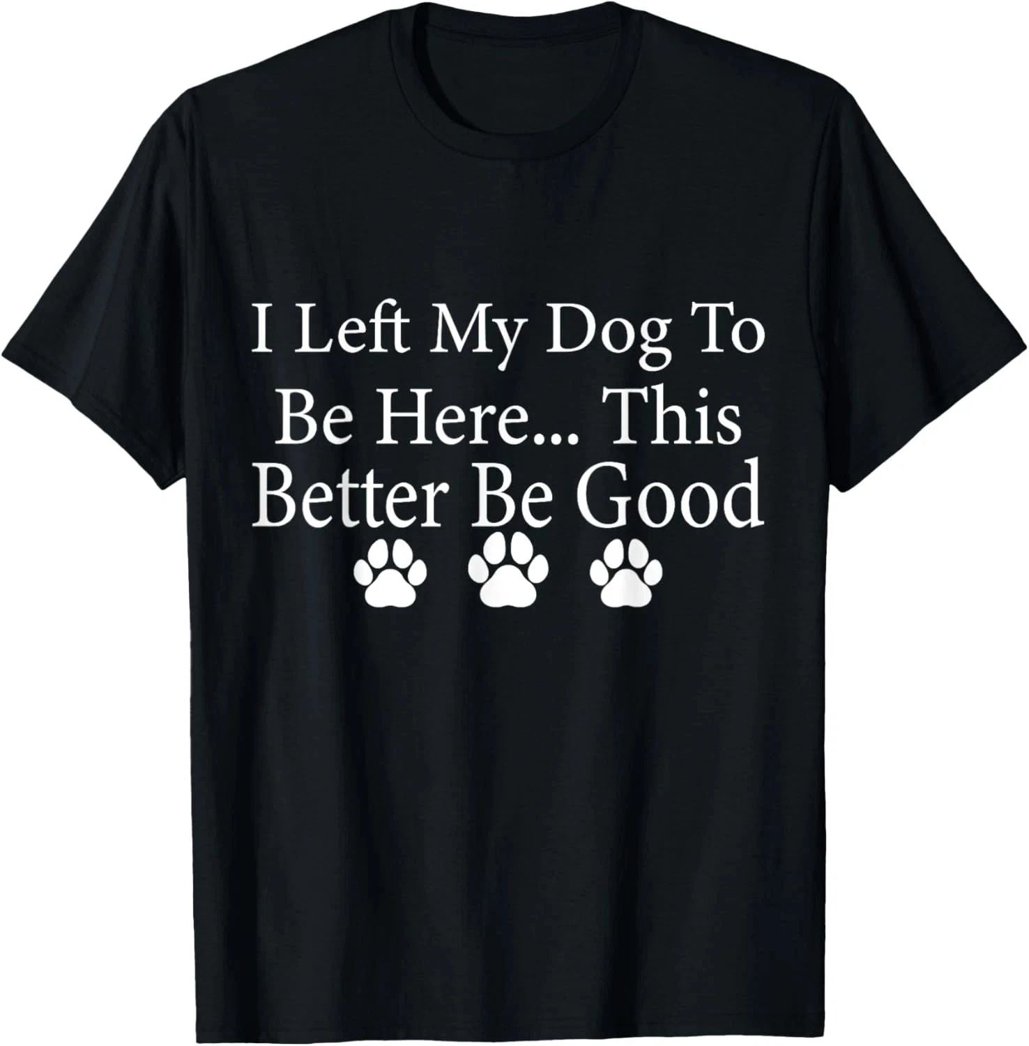 I Left My Dog To Be Here This Better Be Good Funny Dog Lover T-Shirt Unisex T-shirt, Sweatshirt, Hoodie, Long Sleeve Tee - T-Shirt, Sweatshirt, Hoodie