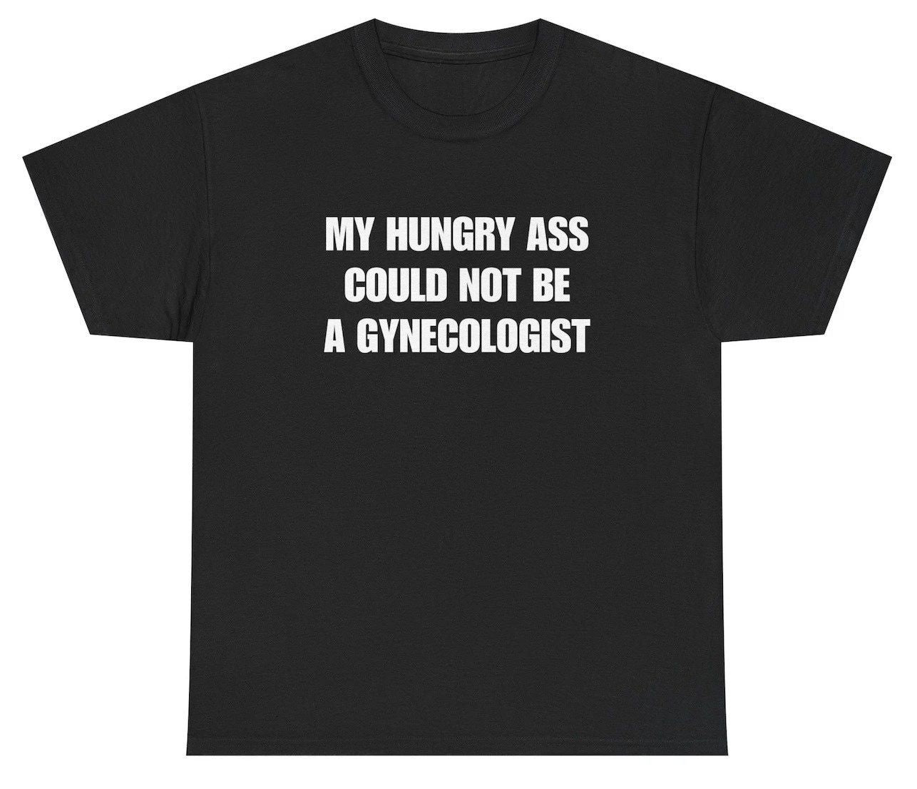 My Hungry Ass Could Not Be A Gynecologist T Shirt Funny Inappropriate Adult Humo Unisex T-shirt, Sweatshirt, Hoodie, Long Sleeve Tee - T-Shirt, Sweatshirt, Hoodie