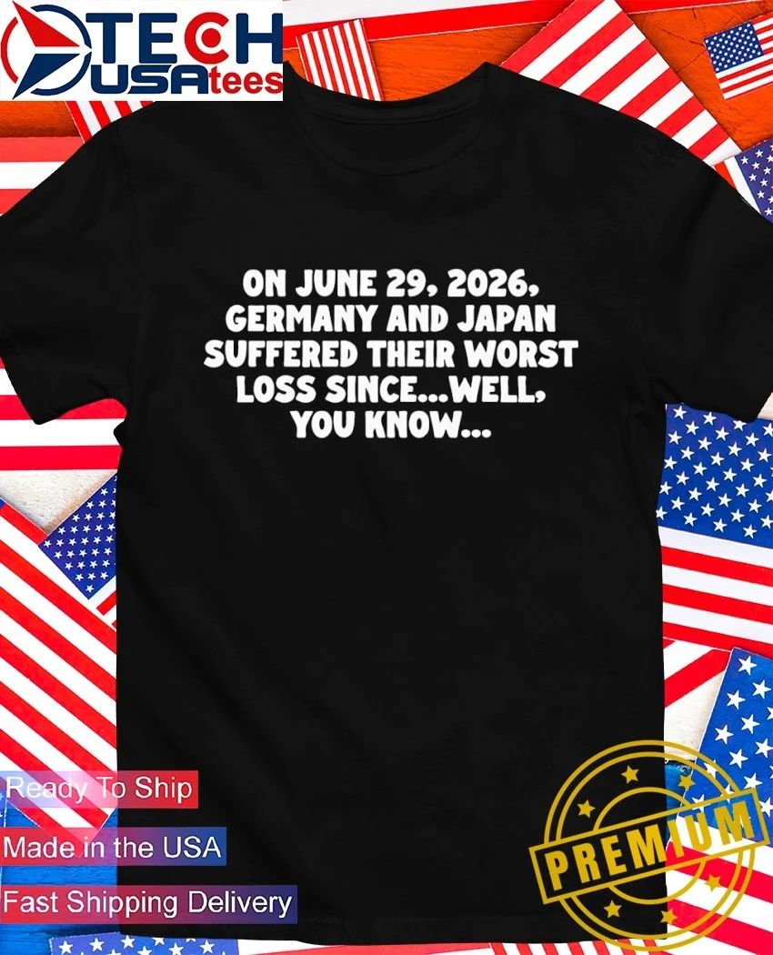 On June 29 2026 Germany and Japan suffered their worst loss since well you know shirt Unisex T-shirt, Sweatshirt, Hoodie, Long Sleeve Tee - T-Shirt, Sweatshirt, Hoodie