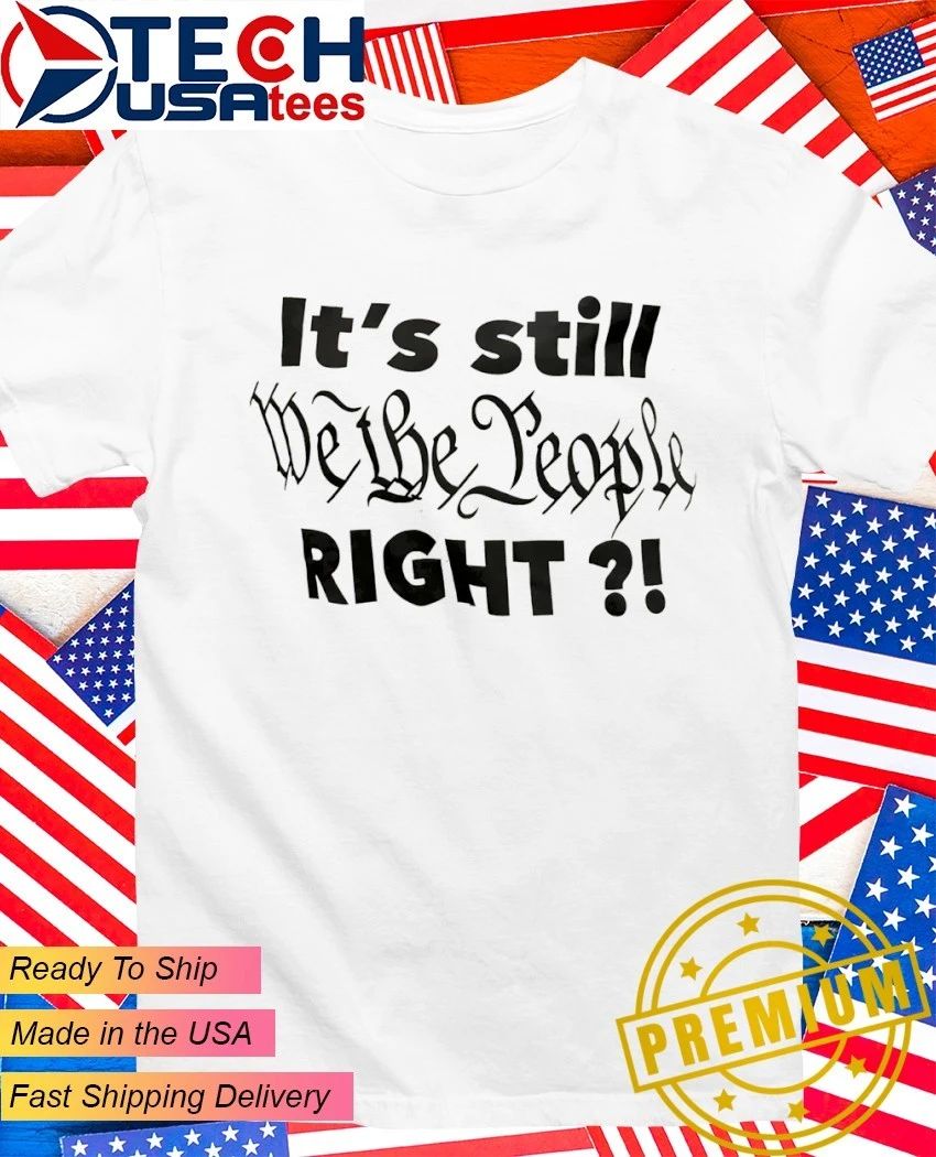 Its still we the people right shirt Unisex T-shirt, Sweatshirt, Hoodie, Long Sleeve Tee - T-Shirt, Sweatshirt, Hoodie
