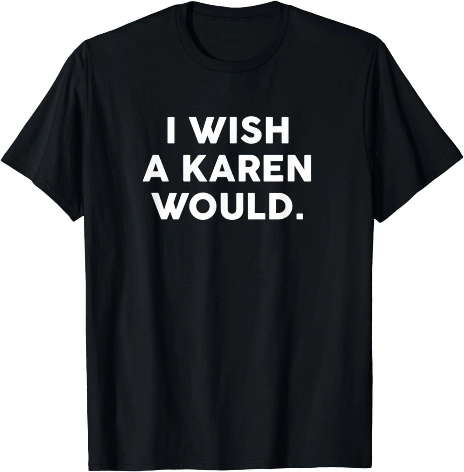 NEW LIMITED I Wish A Karen Would Funny Phrase Humor Gift T-Shirt - MADE IN USA Unisex T-shirt, Sweatshirt, Hoodie, Long Sleeve Tee - T-Shirt, Sweatshirt, Hoodie