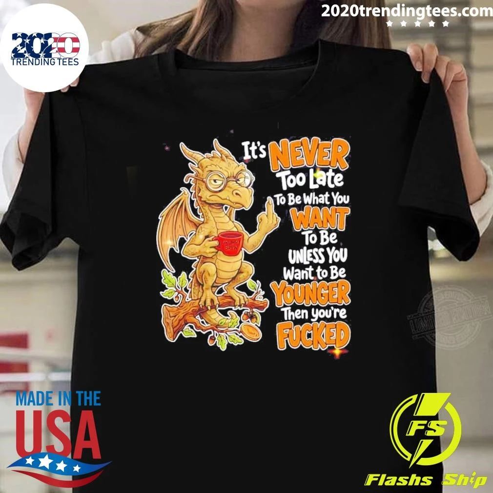 Dragon Apparel It Is Never Too Late To Be What You Want Unless You Are Younger Then You Are Fucked Shirt - T-Shirt, Sweatshirt, Hoodie