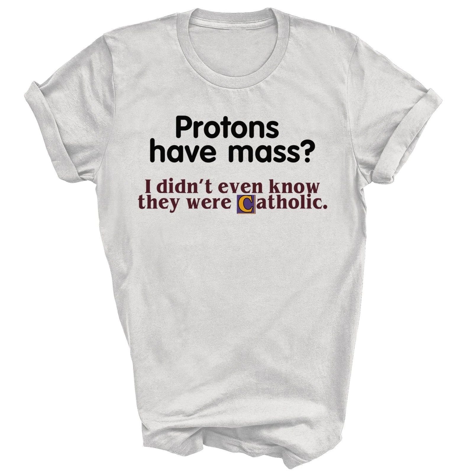 Protons Have Mass I Didn't Know They Catholic Unisex Shirt Gift Unisex T-shirt, Sweatshirt, Hoodie, Long Sleeve Tee - T-Shirt, Sweatshirt, Hoodie