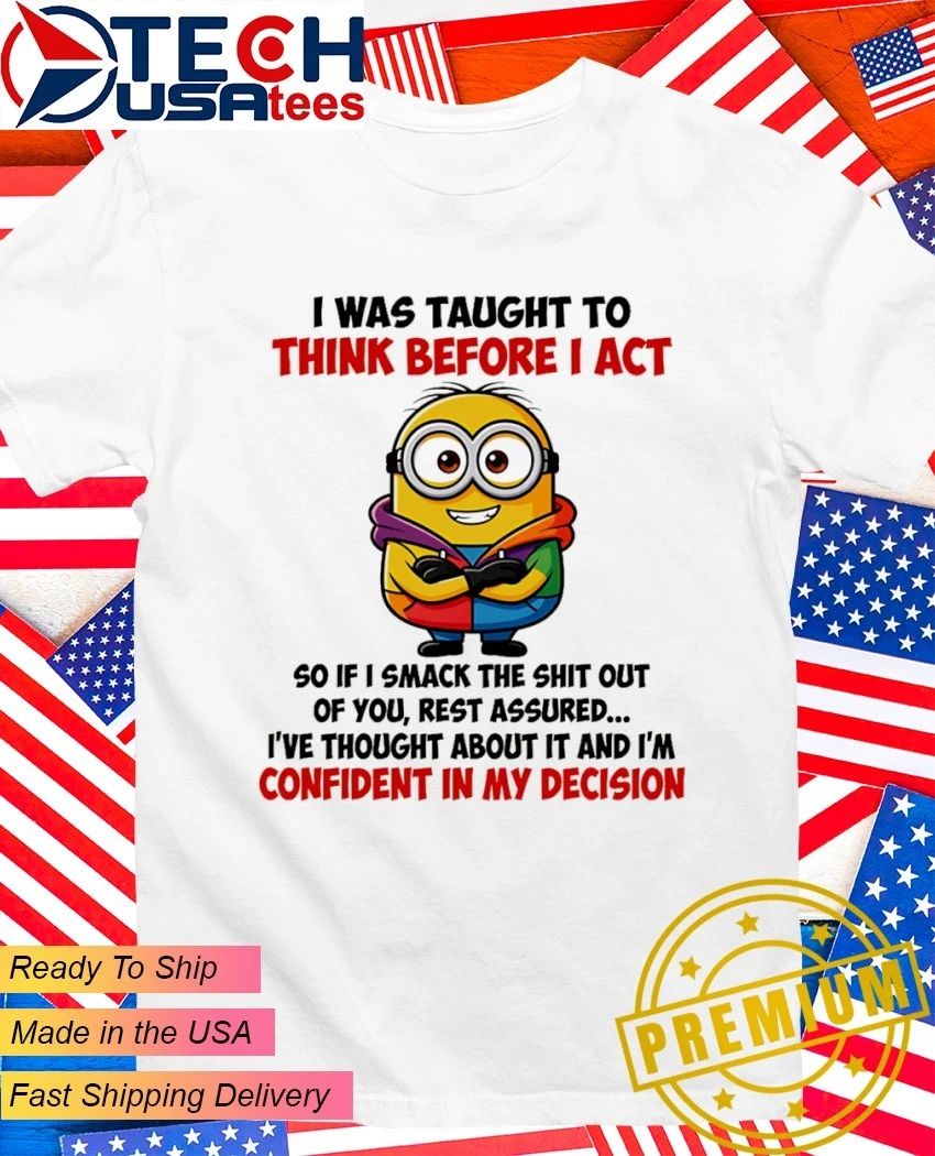 Minion I was taught to think before I act so if I smack the shit out of you shirt Unisex T-shirt, Sweatshirt, Hoodie, Long Sleeve Tee - T-Shirt, Sweatshirt, Hoodie