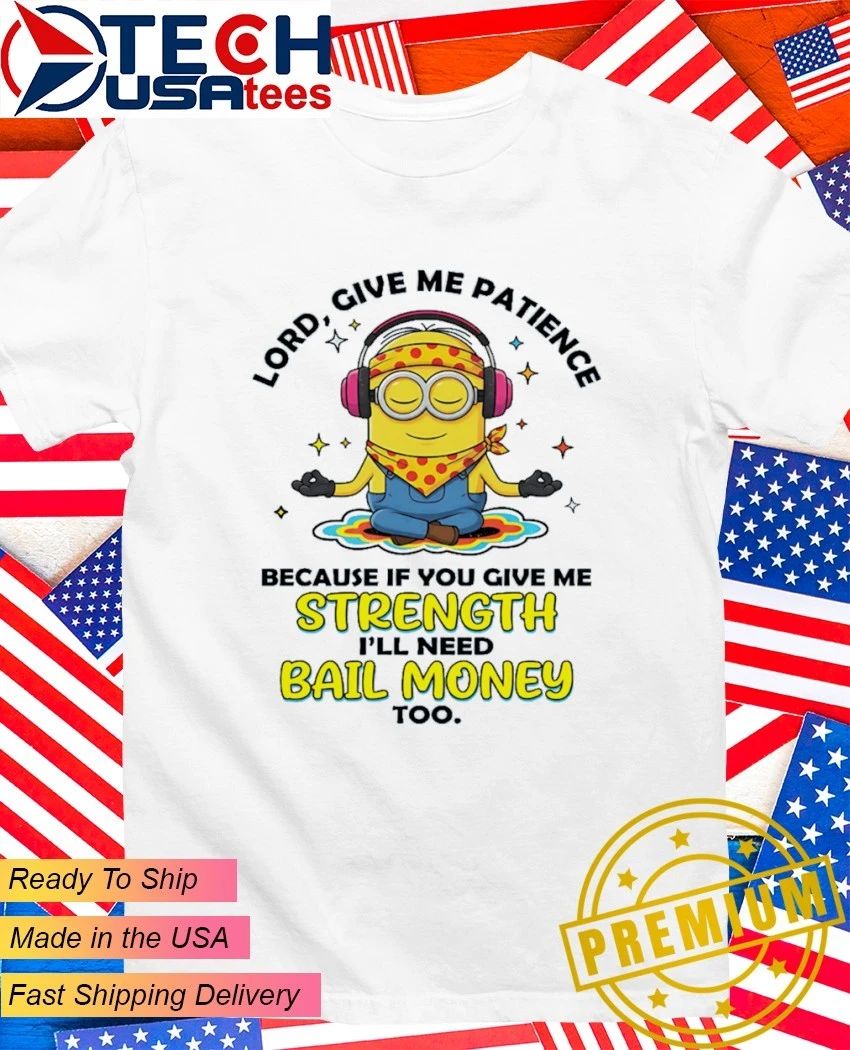 Minion lord give me patience because if you give me strength Ill need bail money too shirt - T-Shirt, Sweatshirt, Hoodie
