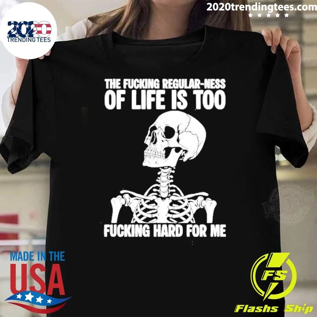 Skeleton The Fucking Regular Ness Of Life Is Too Fucking Hard For Me Shirt Unisex T-shirt, Sweatshirt, Hoodie, Long Sleeve Tee - T-Shirt, Sweatshirt, Hoodie