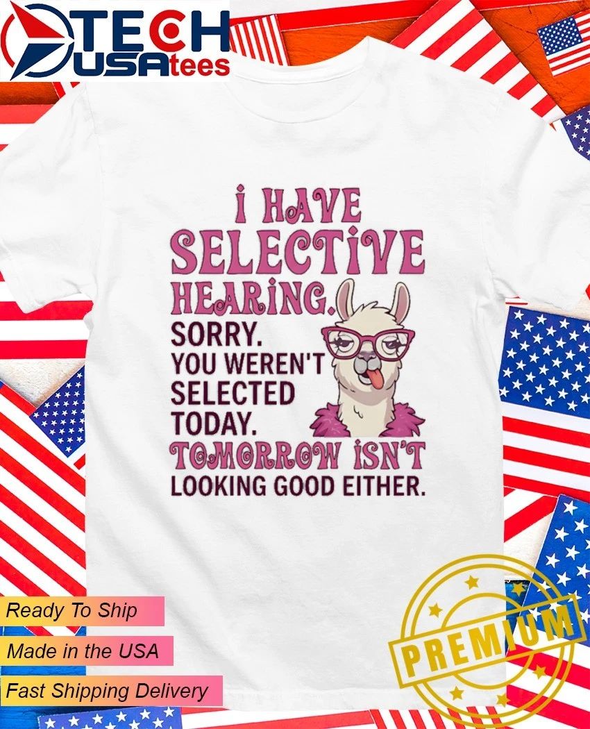 Llama I have selective hearing sorry you werent selected today tomorrow isnt looking good either shirt - T-Shirt, Sweatshirt, Hoodie