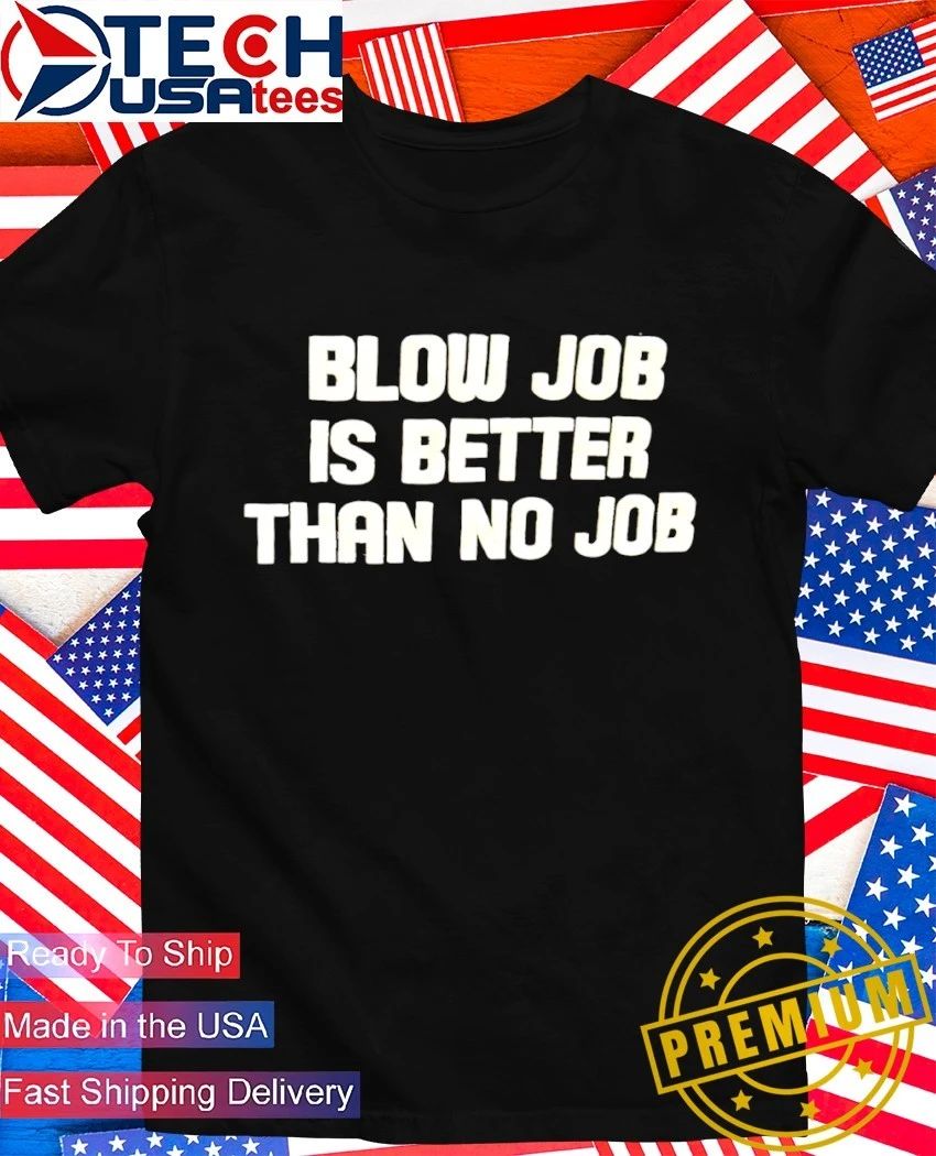 Blow job is better than no job shirt Unisex T-shirt, Sweatshirt, Hoodie, Long Sleeve Tee - T-Shirt, Sweatshirt, Hoodie